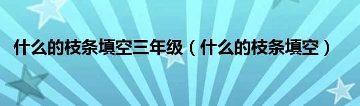 什么的枝条填空_什么的枝条填空三年级?(什么的枝条)