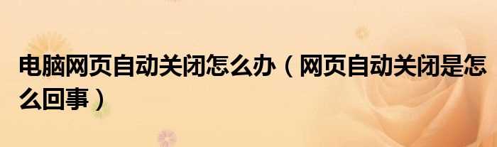 网页自动关闭是怎么回事_电脑网页自动关闭怎么办?(网页自动关闭)