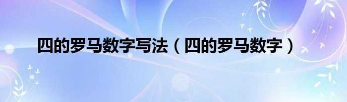 四的罗马数字_四的罗马数字写法(罗马数字4)