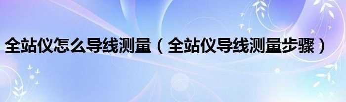 全站仪导线测量步骤_全站仪怎么导线测量?(导线测量)