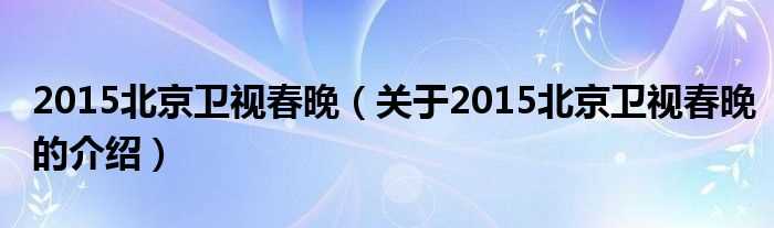 关于2015北京卫视春晚的介绍_2015北京卫视春晚(2015北京春晚)