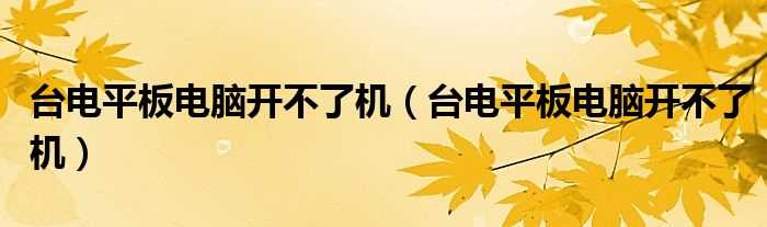 台电平板电脑开不了机_台电平板电脑开不了机(台电平板电脑开不了机)