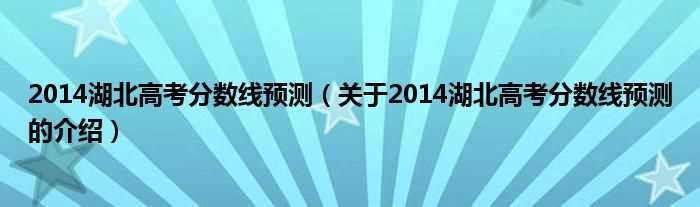 关于2014湖北高考分数线预测的介绍_2014湖北高考分数线预测(2014湖北高考分数线预测)