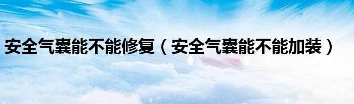 安全气囊能不能加装_安全气囊能不能修复(安全气囊能加装吗)