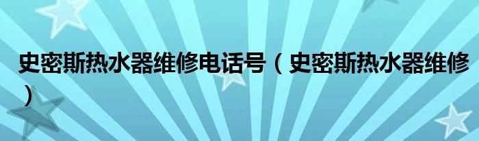 史密斯热水器维修_史密斯热水器维修电话号(史密斯热水器维修电话)