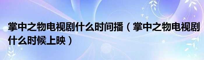 掌中之物电视剧什么时候上映_掌中之物电视剧什么时间播?(掌中之物什么时候播)