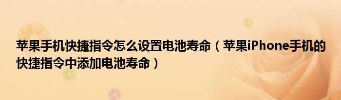 苹果iPhone手机的快捷指令中添加电池寿命_苹果手机快捷指令怎么设置电池寿命?(电池寿命快捷指令)