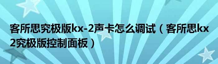 客所思kx?2究极版控制面板_客所思究极版kx-2声卡怎么调试?(客所思kx-2究极版控制面板)