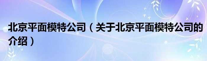 关于北京平面模特公司的介绍_北京平面模特公司(北京平面模特公司)