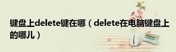 delete在电脑键盘上的哪儿_键盘上delete键在哪?(delete键在哪)