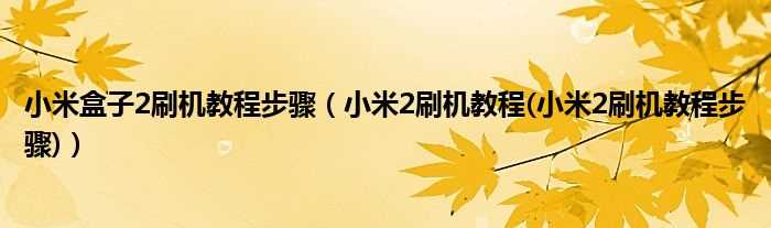 小米2刷机教程(小米2刷机教程步骤_小米盒子2刷机教程步骤)(小米盒子2)