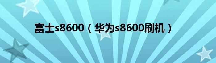 华为s8600刷机_富士s8600(华为s8600刷机)