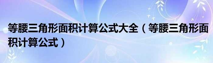 等腰三角形面积计算公式_等腰三角形面积计算公式大全(等腰三角形面积公式)