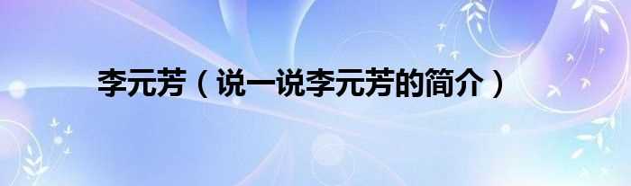 说一说李元芳的简介_李元芳(李元芳)