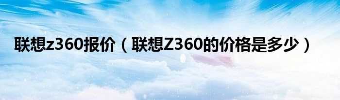 联想Z360的价格是多少_联想z360报价?(联想z360报价)