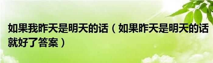 如果昨天是明天的话就好了答案_如果我昨天是明天的话(如果昨天是明天的话)