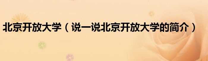 说一说北京开放大学的简介_北京开放大学(北京开放大学)