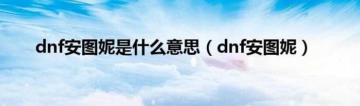 dnf安图妮_dnf安图妮是什么意思?(dnf安图尼)