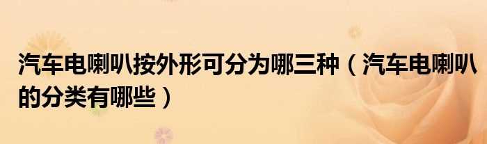 汽车电喇叭的分类有哪些_汽车电喇叭按外形可分为哪三种?(汽车电喇叭)