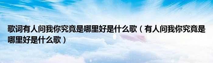 有人问我你究竟是哪里好是什么歌_歌词有人问我你究竟是哪里好是什么歌?(有人问我你究竟是哪里好是什么歌)