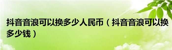 抖音音浪可以换多少钱_抖音音浪可以换多少人民币?(一音浪等于多少钱)