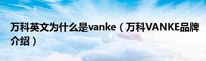 万科VANKE品牌介绍_万科英文为什么是vanke?(vanke)