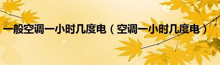 空调一小时几度电_一般空调一小时几度电?(空调一小时几度电)