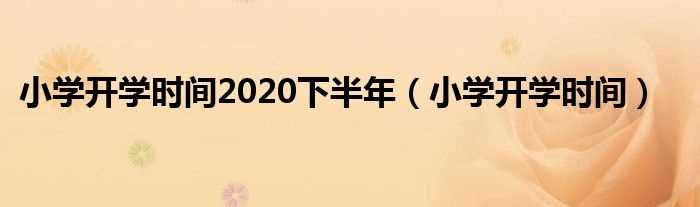 小学开学时间_小学开学时间2020下半年(2020年小学什么时候开学)