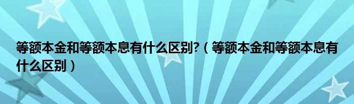 等额本金和等额本息有什么区别_等额本金和等额本息有什么区别?(等额本金和等额本息的区别)