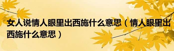 情人眼里出西施什么意思_女人说情人眼里出西施什么意思?(情人眼里出西施)