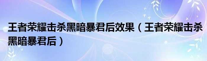 王者荣耀击杀黑暗暴君后_王者荣耀击杀黑暗暴君后效果(击杀黑暗暴君后)