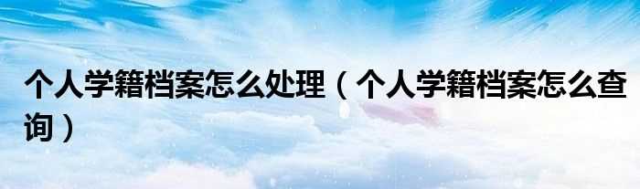 个人学籍档案怎么查询_个人学籍档案怎么处理?(学籍档案)