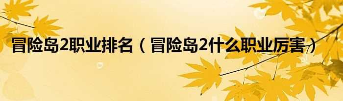 冒险岛2什么职业厉害_冒险岛2职业排名?(冒险岛2职业排行)