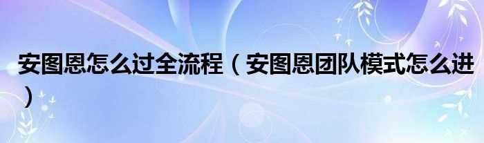 安图恩团队模式怎么进_安图恩怎么过全流程?(安图恩团队模式)