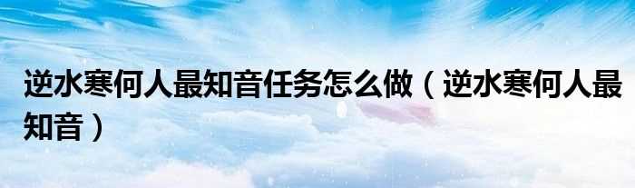 逆水寒何人最知音_逆水寒何人最知音任务怎么做?(逆水寒何人最知音)