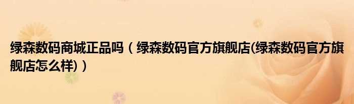 绿森数码官方旗舰店(绿森数码官方旗舰店怎么样_绿森数码商城正品吗?)?(绿森数码商城)