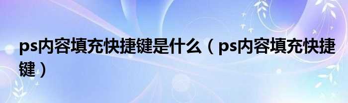 ps内容填充快捷键_ps内容填充快捷键是什么?(ps填充快捷键)