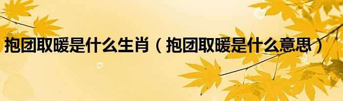 抱团取暖是什么意思_抱团取暖是什么生肖?(抱团取暖是什么生肖)