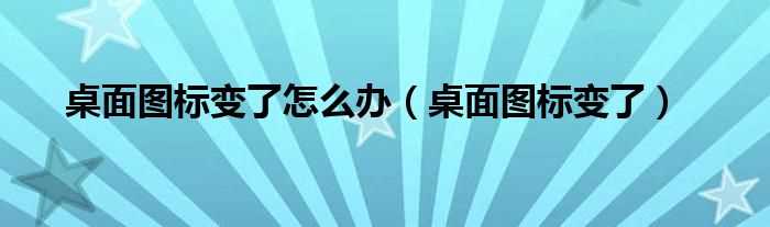 桌面图标变了_桌面图标变了怎么办?(桌面图标变了)