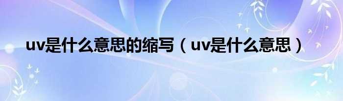 uv是什么意思_uv是什么意思的缩写?(uv)