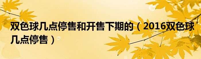 2016双色球几点停售_双色球几点停售和开售下期的?(双色球几点停售)