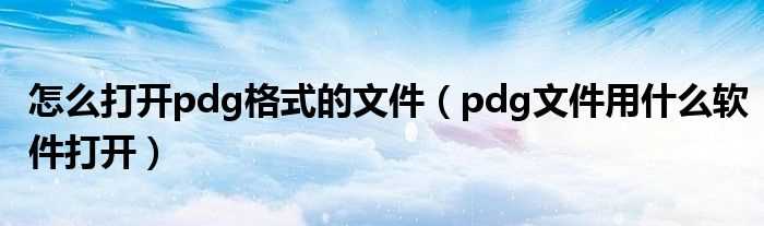 pdg文件用什么软件打开_怎么打开pdg格式的文件?(pdg格式用什么打开)