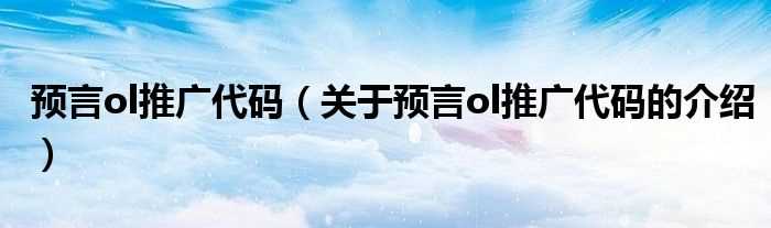 关于预言ol推广代码的介绍_预言ol推广代码(预言ol推广代码)