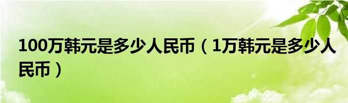 1万韩元是多少人民币_100万韩元是多少人民币?(100万韩元等于多少人民币)