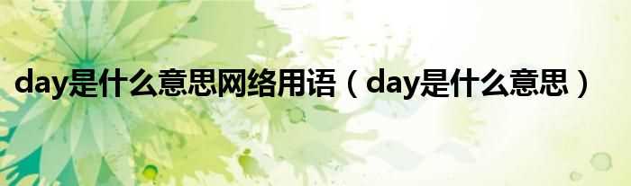 day是什么意思_day是什么意思网络用语?(day)