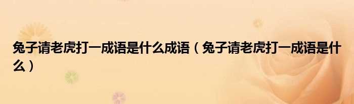 兔子请老虎打一成语是什么_兔子请老虎打一成语是什么成语?(兔子请老虎打一成语)