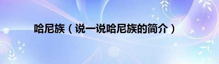 说一说哈尼族的简介_哈尼族(哈尼族)