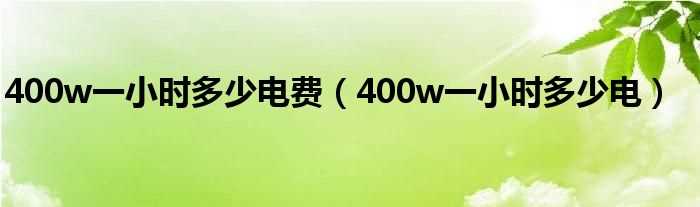 400w一小时多少电_400w一小时多少电费?(400w)