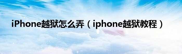 iphone越狱教程_iPhone越狱怎么弄?(苹果手机越狱)