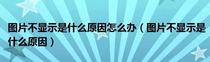 图片不显示是什么原因_图片不显示是什么原因怎么办?(图片不显示)